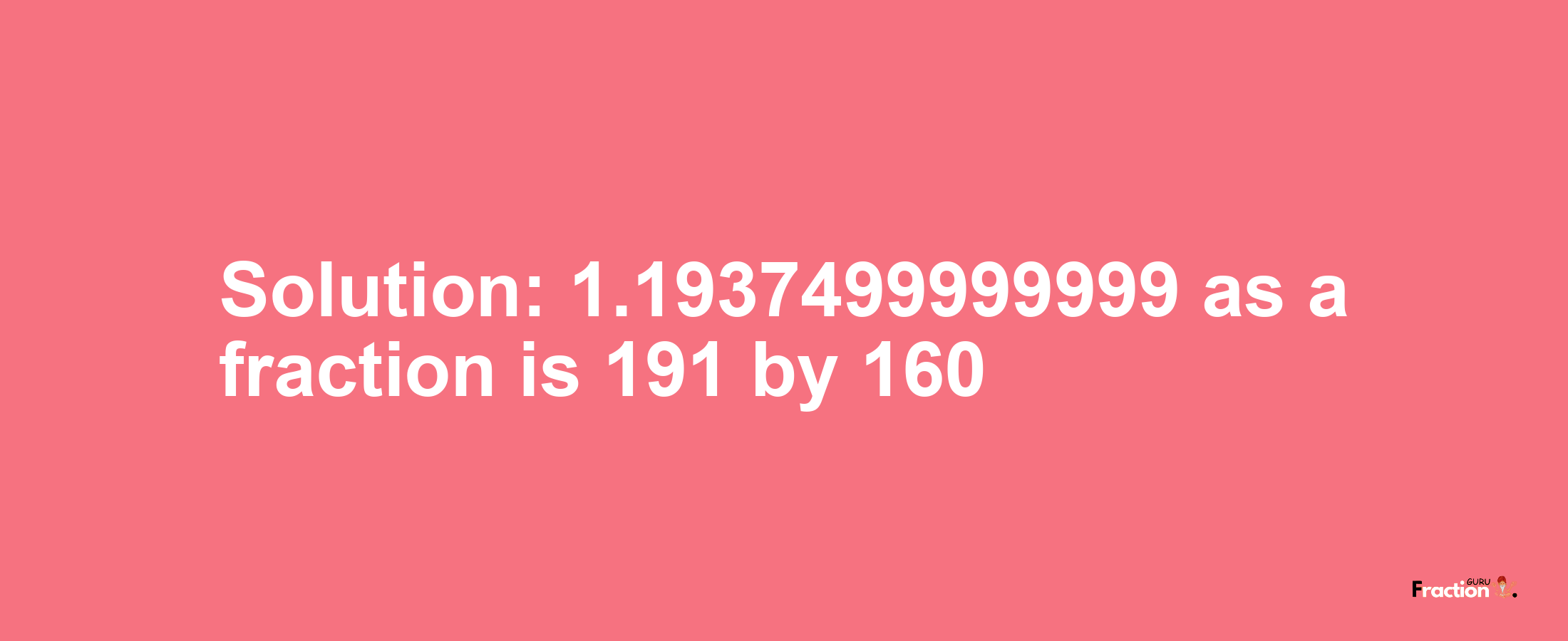 Solution:1.1937499999999 as a fraction is 191/160